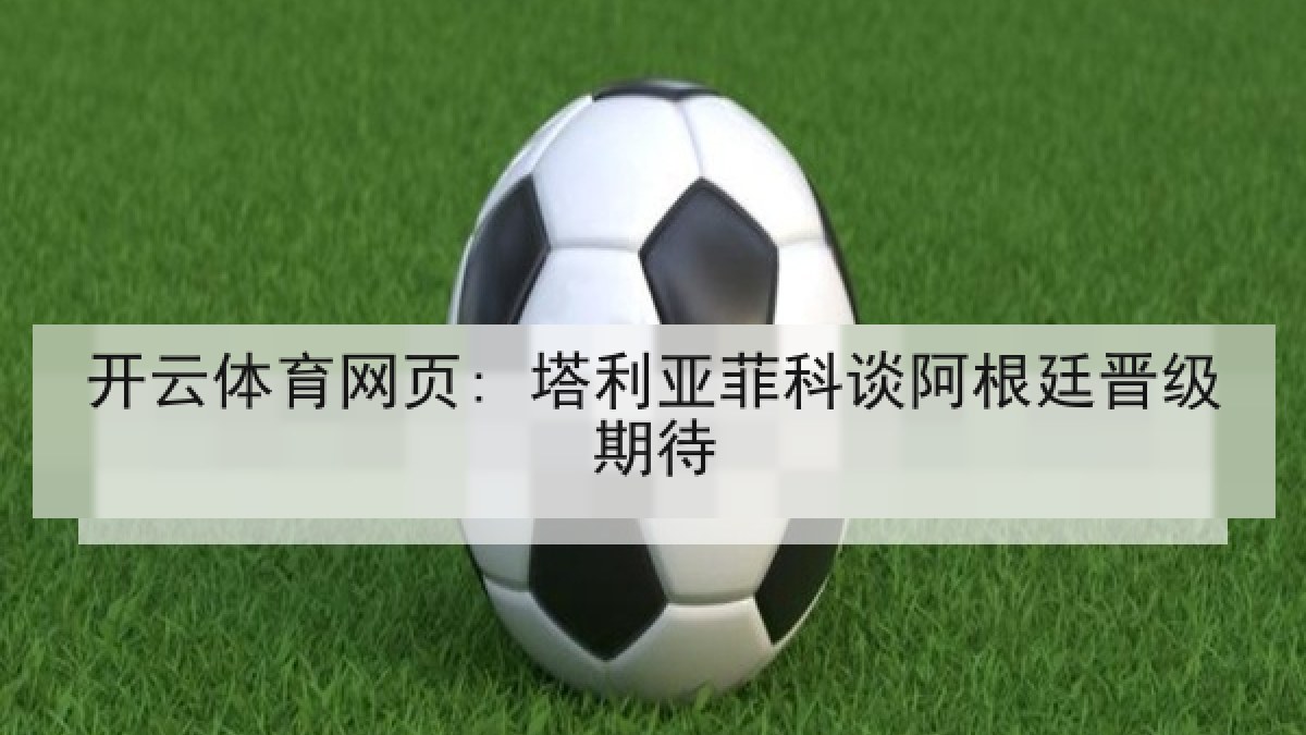 开云体育网页: 塔利亚菲科谈阿根廷晋级期待